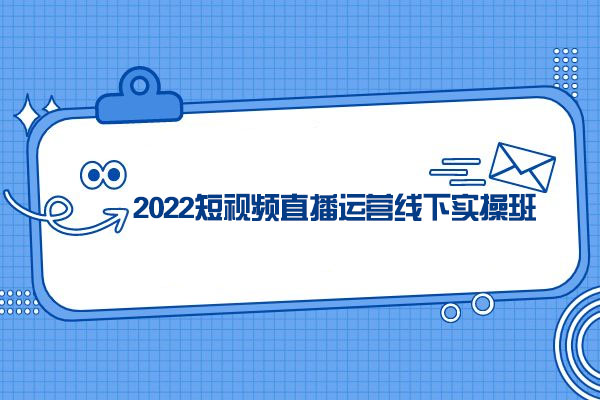 2022短视频直播运营实操线下班-百万资源网