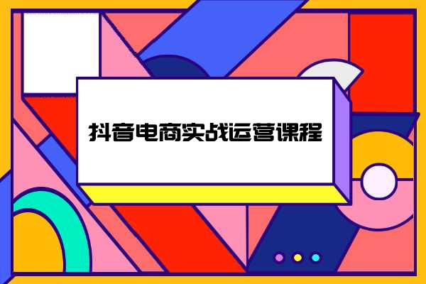 抖音电商实战运营课程:抖音小店实战教程,电商新手小白必学-百万资源网