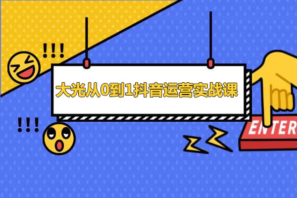 大光从0到1抖音运营实战课：全程实操讲解-百万资源网