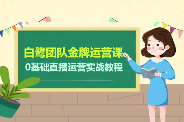 白鹭团队金牌运营课：0基础直播运营实战教程-百万资源网
