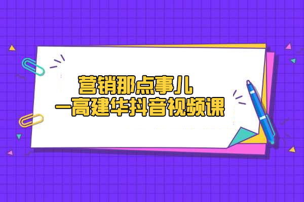 高建华《营销那点事儿-高建华抖音视频课》：用国际视野做中国营销-百万资源网