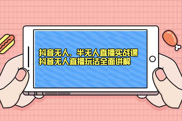 抖音无人、半无人直播实战课：抖音无人直播玩法全面讲解-百万资源网