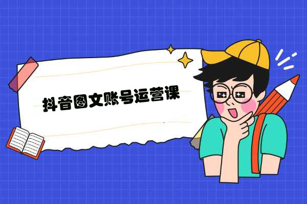 抖音图文账号运营课：零基础入门图文账号运营全流程详解（低门槛，易操作）-百万资源网