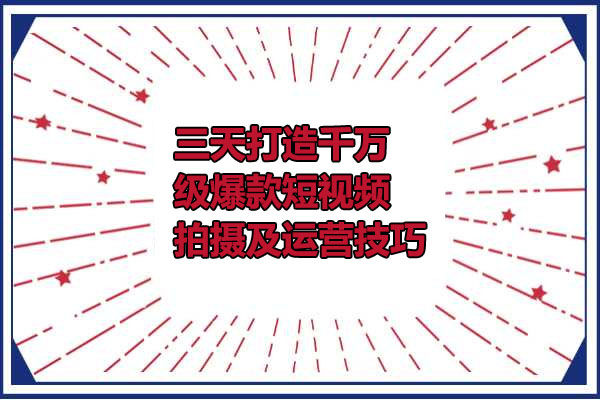 三天打造千万级爆款短视频拍摄及运营技巧-百万资源网