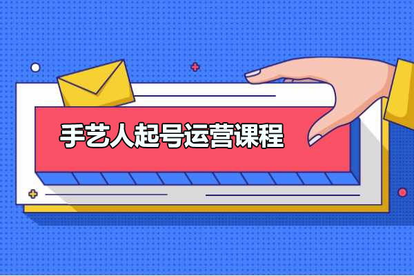 手艺人起号运营课程：手把教手艺人社交媒体运营-百万资源网