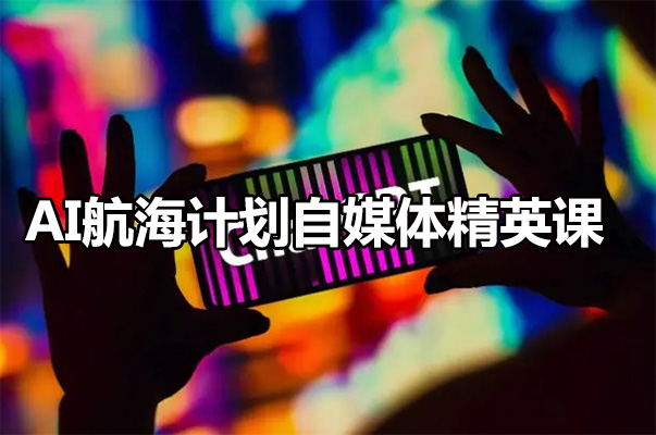 AI航海计划自媒体精英课：如何通过ChatGPT赚取人生第一桶金-百万资源网