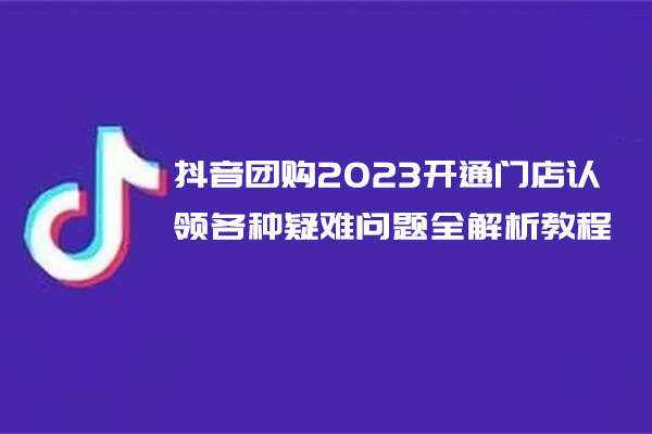 抖音团购2023开通门店认领各种疑难问题全解析教程-百万资源网