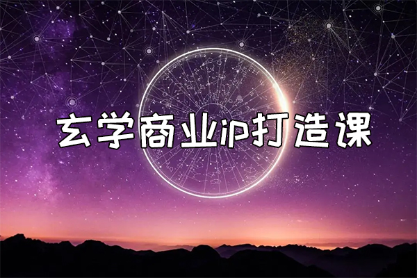 玄学商业ip打造课，从认知到变现一条龙-百万资源网