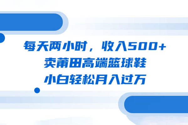 卖莆田高端篮球鞋实战项目：每天两小时，小白轻松月入过万（教程+素材）-百万资源网