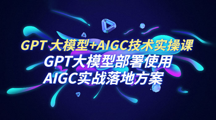 玩赚GPT+AIGC实战课：通过GPT大模型部署使用AIGC实战全流程-百万资源网