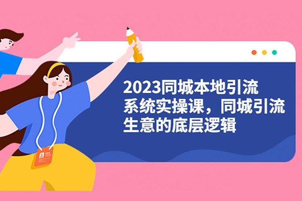 2023同城本地引流系统实操课：做同城引流生意的底层逻辑-百万资源网