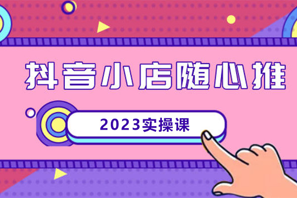 2023抖店随心推实操课:抖音小店随心推投放全阶培训助力实现销售高峰-百万资源网