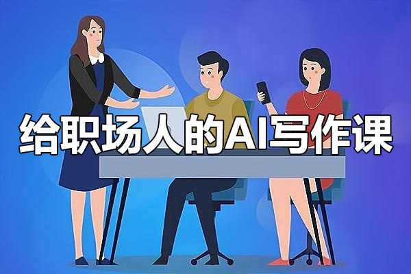 ChatGPT实战应用课：给职场人的AI写作课（视频+讲义）-百万资源网