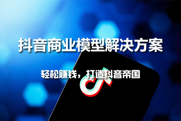 抖音商业模型解决方案特训课：轻松赚钱，打造抖音帝国-百万资源网