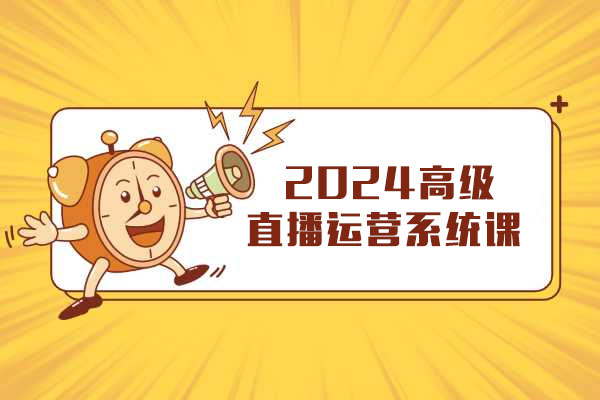 2024高级直播运营系统课:直播运营技巧助力成为直播大咖-百万资源网