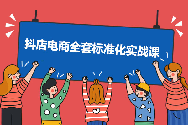 抖店电商全套标准化实战课：0基础直达起店玩法高手-百万资源网
