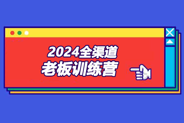 2024全渠道老板训练营：新商业引流&成交打造爆款营销之道-百万资源网