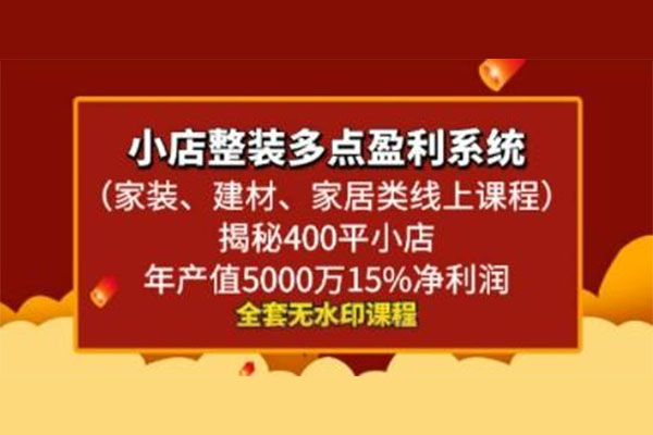 小店整装多点盈利系统(家装、建材、家居类线上课程),揭秘400平小店年产值5000万15%净利润-百万资源网
