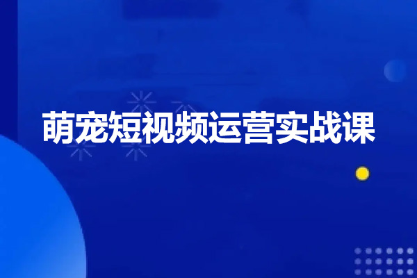 萌宠短视频运营实战课：萌宠好物带货0基础到进阶-百万资源网